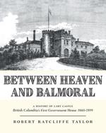 Between Heaven and Balmoral: A History of Cary Castle British Columbia's First Government House 1860-1899