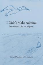 I Didn't Make Admiral: but what a life, no regrets!