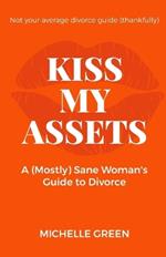 Kiss My Assets: A (Mostly) Sane Woman's Guide To Divorce