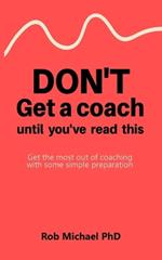 Don't Get a Coach Until You've Read This: Get the most out of coaching with some simple preparation