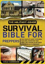 The Military-Grade Survival Bible for Preppers: Your Complete Guide to Securing Your Home, Protecting Your Family, and Thriving in Any Crisis with Proven Elite Strategies