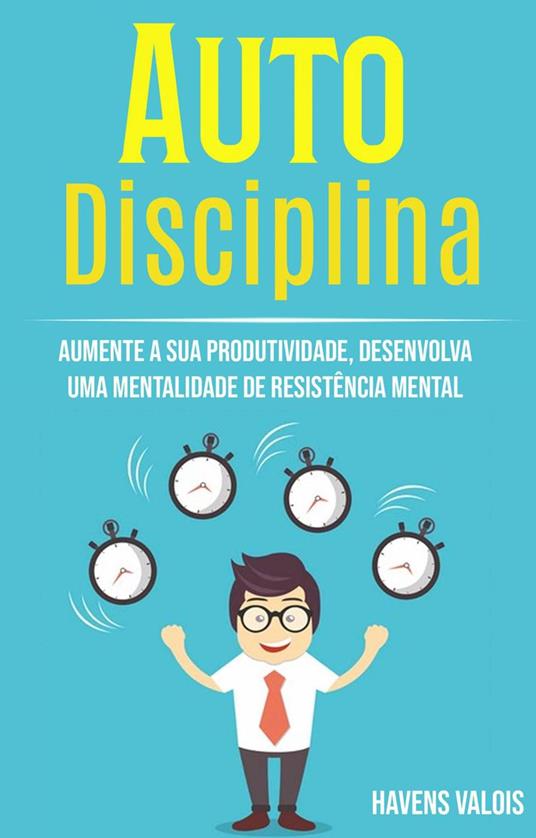 Auto Disciplina: Aumente A Sua Produtividade, Desenvolva Uma Mentalidade De Resistência Mental