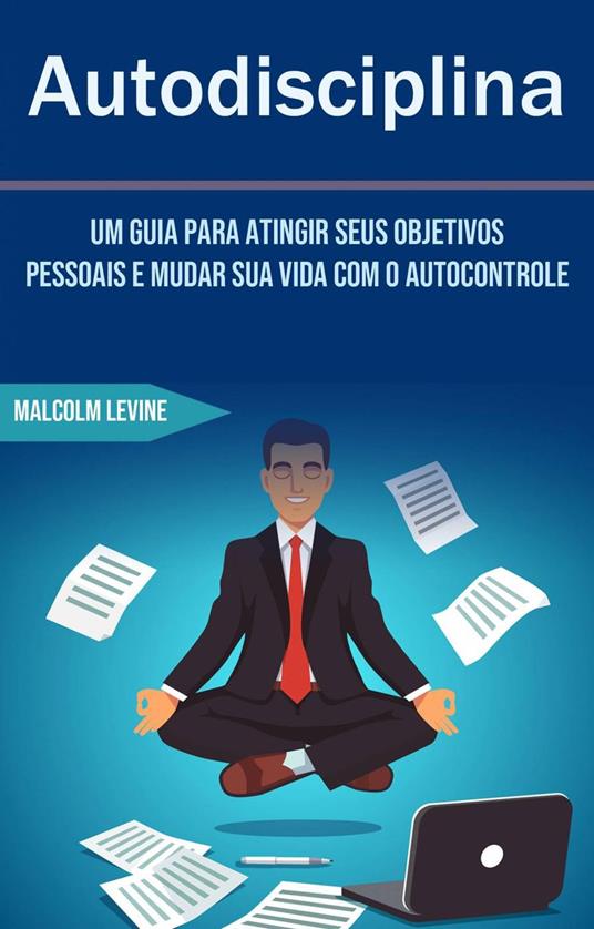 Autodisciplina - Um Guia Para Atingir Seus Objetivos Pessoais E Mudar Sua Vida Com O Autocontrole