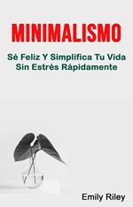 Minimalismo: Sé Feliz Y Simplifica Tu Vida Sin Estrés Rápidamente