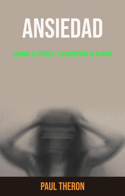 Ansiedad: Elimine El Estrés Y La Depresión De Su Vida