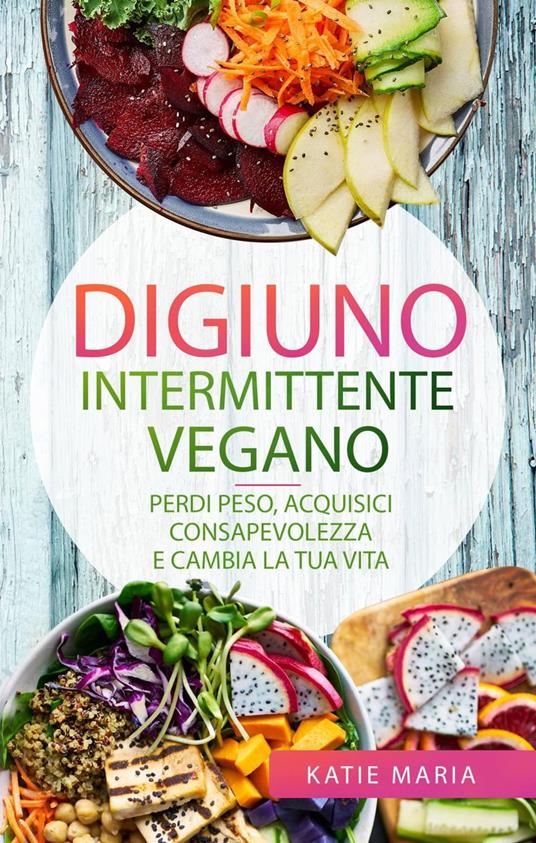 Digiuno Intermittente Vegano: Perdi peso, Acquisici consapevolezza e Cambia la tua vita - Katie Maria - ebook