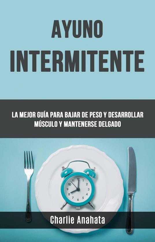 Ayuno Intermitente: La Mejor Guía Para Bajar De Peso Y Desarrollar Músculo Y Mantenerse Delgado