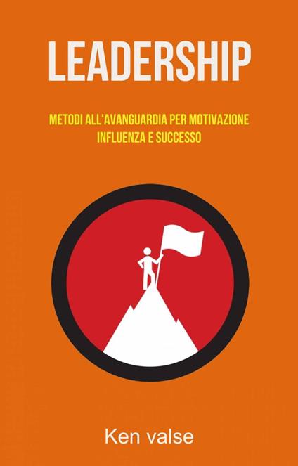 Leadership: Metodi All'avanguardia Per Motivazione, Influenza E Successo - Ken valse - ebook