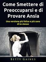 Come Smettere di Preoccuparsi e di Provare Ansia