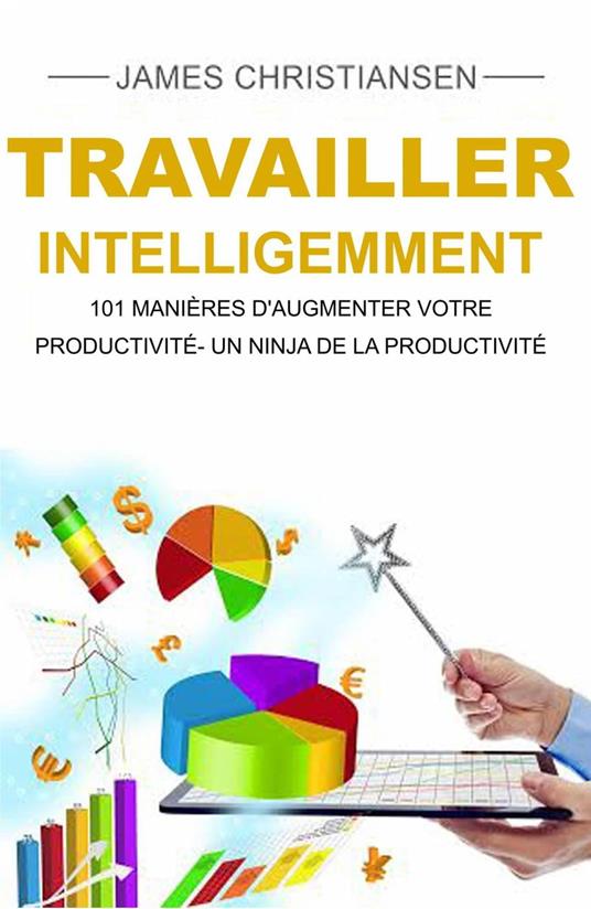 Travailler intelligemment : 101 manières d'augmenter votre productivité- un ninja de la productivité