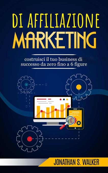 Marketing di affiliazione: costruisci il tuo business di successo da zero fino a 6 figure. - Jonathan S. Walker - ebook