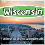 Wisconsin: A Children's Book Interesting And Informative Facts