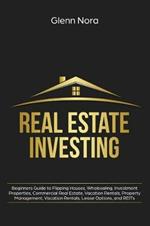 Real Estate Investing: Beginners Guide to Flipping Houses, Wholesaling, Investment Properties, Commercial Real Estate, Vacation Rentals, Property Management, Vacation Rentals, Lease Options, and REITs