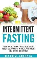 Intermittent Fasting: The unstoppable Intermittent Fasting Beginners guide to lose 3 pounds of fat a week, build muscle, stay lean and feel healthier