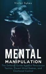 Mental Manipulation: The Defense Guide Against Persuasion Tactics, Covert Mind Games, and Emotional Control