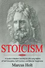 Stoicism: A Deeper Insight into Stoicism in Modern Society to Life Long Habits of Self Discipline, Self Control, and Mental Toughness