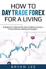 How to Day Trade Forex for a Living: A Beginner's Manual for Day Trading Currency - Proven Money-Making Strategies