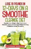 Lose 16 Pounds In 12-Days On A Smoothie Cleanse Diet: Rapidly Lose Weight, Fight Cancerous Diseases, And Look Younger Whilst Drinking A Delicious Green Smoothie