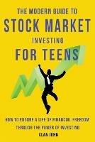 The Modern Guide to Stock Market Investing for Teens: How to Ensure a Life of Financial Freedom Through the Power of Investing.