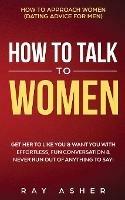 How to Talk to Women: Get Her to Like You & Want You With Effortless, Fun Conversation & Never Run Out of Anything to Say! How to Approach Women (Dating Advice for Men)