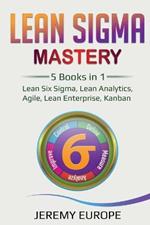 Lean Sigma Mastery: 5 Books in 1: Lean Six Sigma, Lean Analytics, Agile, Lean Enterprise, Kanban