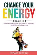 Change Your Energy: 3 Books in 1: Chakras for Beginners, Buddhism for Beginners, Mindfulness for Beginners: 3 Books in 1: Chakras for Beginners, Buddhism for Beginners, Mindfulness for Beginners