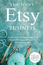 Etsy Business - Beginners Guide To Starting Your Own Etsy Business & Learn Etsy Marketing & SEO: Simple Steps To Maximize Profit Selling On Etsy