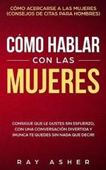 Como Hablar con las Mujeres: Consigue que Le Gustes Sin Esfuerzo, con una Conversacion Divertida y !Nunca Te Quedes Sin Nada que Decir! Como Acercarse a las Mujeres (Consejos De Citas para Hombres)