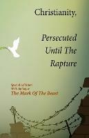 Christianity, Persecuted Until The Rapture: Special Edition With Epilogue The Mark Of The Beast