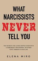 What Narcissists NEVER Tell You: The Secrets for Living Happily Even with a Narcissist, Psychopath, or Other Toxic Person in Your Life