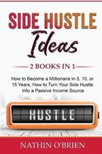 Side Hustle Ideas: 2 Books in 1: How to Become a Millionaire in 5, 10, or 15 Years, How to Turn Your Side Hustle Into a Passive Income Source