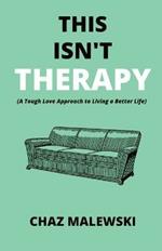 This Isn't Therapy: A Tough Love Approach to Living a Better Life