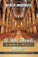 So You Think You Wanna Be A Preacher's Wife?: The Whole Truth And Nothing But The Truth