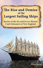 The Rise and Demise of the Largest Sailing Ships: Stories of the Six and Seven-Masted Coal Schooners of New England