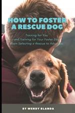 How to Foster a Rescue Dog: Training for You and Training for Your Foster Dog. From Selecting a Rescue to Adoption.