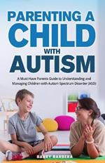Parenting a Child with Autism: A Must-Have Parents Guide to Understanding and Managing Children with Autism Spectrum Disorder (ASD)