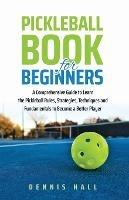 Pickleball Book For Beginners: A Comprehensive Guide to Learn the Pickleball Rules, Strategies, Techniques and Fundamentals to Become a Better Player