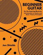 Beginner Guitar for the Aspiring Musician: Introduction to Guitar and Basic Theory Principles