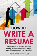 How to Write a Resume: 7 Easy Steps to Master Resume Writing, Curriculum Vitae Design, Resume Templates & CV Writing