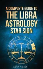Libra: A Complete Guide To The Libra Astrology Star Sign (A Complete Guide To Astrology Book 7)