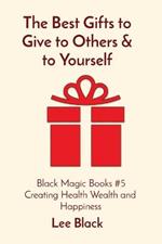 The Best Gifts to Give to Others & to Yourself: Black Magic Books #5 Creating Health Wealth and Happiness