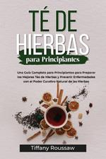 Té de Hierbas Para Principiantes: Una Guía Completa para Principiantes para Preparar los Mejores Tés de Hierbas y Prevenir Enfermedades con el Poder Curativo Natural de las Hierbas