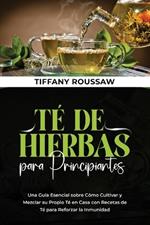 Té de Hierbas Para Principiantes: Una Guía Esencial sobre Cómo Cultivar y Mezclar su Propio Té en Casa con Recetas de Té para Reforzar la Inmunidad