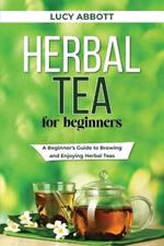 Herbal Tea for Beginners: A Beginner's Guide to Brewing and Enjoying Herbal Teas