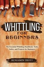 Whittling for Beginners: The Essential Whittling Handbook: Tools, Safety, and Projects for Beginners