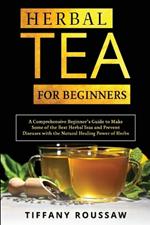 Herbal Tea for Beginners: A Comprehensive Beginner's Guide to Make Some of the Best Herbal Teas and Prevent Diseases with the Natural Healing Power of Herbs