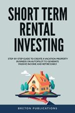 Short Term Rental Investing: Step-By-Step Guide to Create a Vacation Property Business on Autopilot to Generate Passive Income and Retire Early