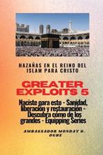 Greater Exploits - 5 - Hazanas en el Reino del Islam: Hazanas en el Reino del Islam para Cristo Naciste para esto: curacion, liberacion y restauracion: descubre como de los grandes