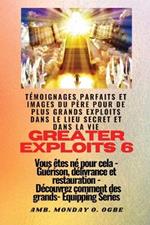 Greater Exploits - 6 - Temoignages parfaits et images du Pere pour de plus grands exploits: Temoignages parfaits et images du Pere pour de plus grands exploits dans le lieu secret et dans la vie Vous etes ne pour cela - Guerison, delivrance et restauration - Serie d'equipement