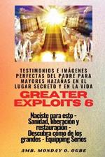 Greater Exploits - 6 - Testimonios e Imagenes Perfectas del Padre para Mayores Hazanas: Testimonios e Imagenes Perfectas del Padre para Mayores Hazanas en el Lugar Secreto y en la Vida Naciste para esto - Sanidad, Liberacion y Restauracion - Serie Equipando